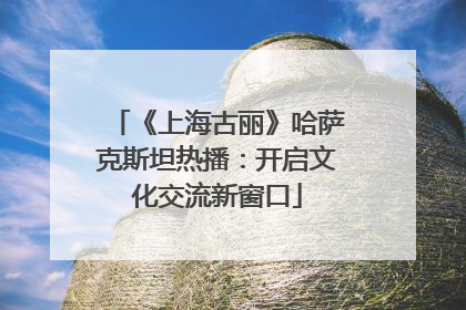 《上海古丽》哈萨克斯坦热播：开启文化交流新窗口
