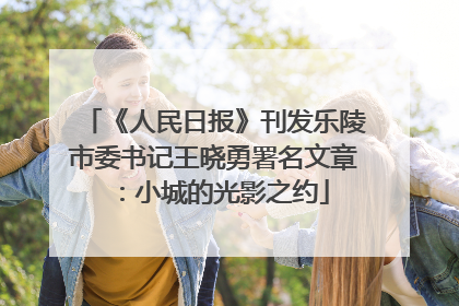 《人民日报》刊发乐陵市委书记王晓勇署名文章：小城的光影之约
