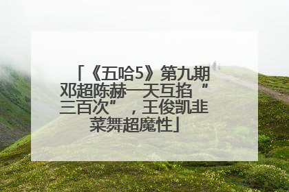 《五哈5》第九期邓超陈赫一天互掐“三百次”，王俊凯韭菜舞超魔性