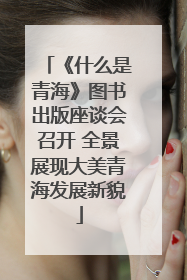 《什么是青海》图书出版座谈会召开 全景展现大美青海发展新貌