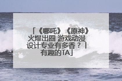 《哪吒》《原神》火爆出圈 游戏动漫设计专业有多香？丨有趣的TA
