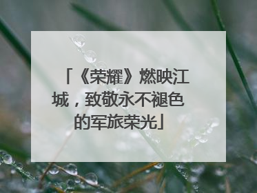 《荣耀》燃映江城，致敬永不褪色的军旅荣光