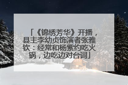 《锦绣芳华》开播，县主李幼贞饰演者张雅钦：经常和杨紫约吃火锅，边吃边对台词