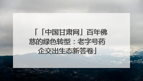 「中国甘肃网」百年佛慈的绿色转型：老字号药企交出生态新答卷