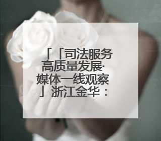 「司法服务高质量发展·媒体一线观察」浙江金华：“司法更有为”让“市场更有力”