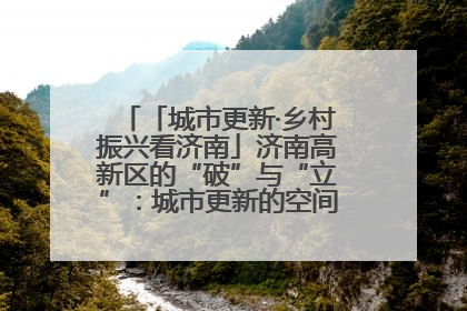 「城市更新·乡村振兴看济南」济南高新区的“破”与“立”：城市更新的空间密码与品质进阶