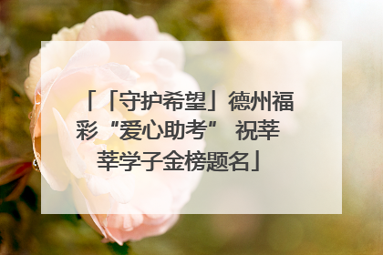 「守护希望」德州福彩“爱心助考” 祝莘莘学子金榜题名
