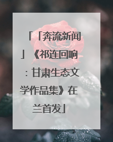 「奔流新闻」《祁连回响：甘肃生态文学作品集》在兰首发