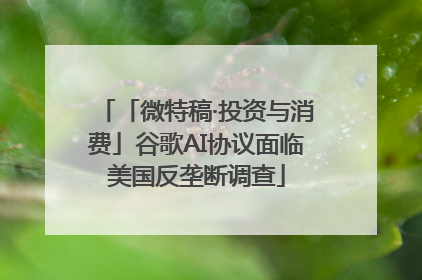 「微特稿·投资与消费」谷歌AI协议面临美国反垄断调查