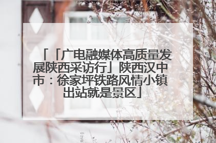 「广电融媒体高质量发展陕西采访行」陕西汉中市：徐家坪铁路风情小镇 出站就是景区