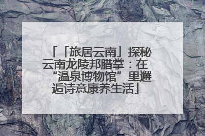 「旅居云南」探秘云南龙陵邦腊掌：在“温泉博物馆”里邂逅诗意康养生活