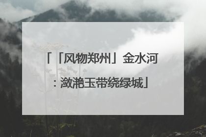 「风物郑州」金水河：潋滟玉带绕绿城
