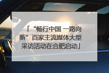 “畅行中国 一路向新”百家主流媒体大型采访活动在合肥启动