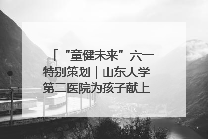 “童健未来”六一特别策划｜山东大学第二医院为孩子献上“童心处方”
