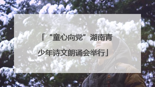 “童心向党”湖南青少年诗文朗诵会举行