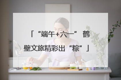 “端午+六一” 鹤壁文旅精彩出“粽”