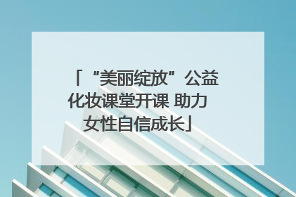 “美丽绽放”公益化妆课堂开课 助力女性自信成长