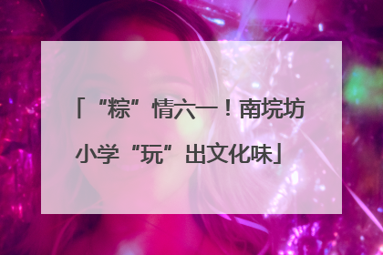 “粽”情六一！南垸坊小学“玩”出文化味