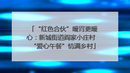 “红色合伙”暖胃更暖心：新城街道阎家小庄村“爱心午餐”情满乡村
