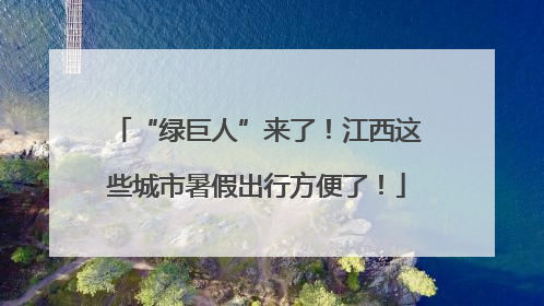 “绿巨人”来了！江西这些城市暑假出行方便了！