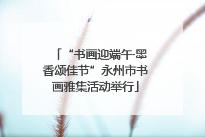 “书画迎端午·墨香颂佳节”永州市书画雅集活动举行