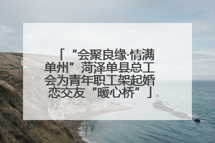“会聚良缘·情满单州”菏泽单县总工会为青年职工架起婚恋交友“暖心桥”