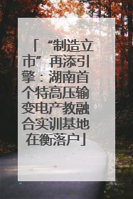 “制造立市”再添引擎：湖南首个特高压输变电产教融合实训基地在衡落户