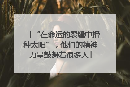 “在命运的裂缝中播种太阳”，他们的精神力量鼓舞着很多人