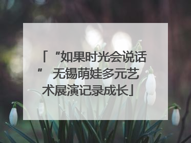 “如果时光会说话” 无锡萌娃多元艺术展演记录成长