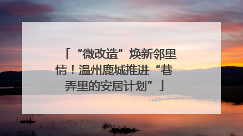 “微改造”焕新邻里情！温州鹿城推进“巷弄里的安居计划”