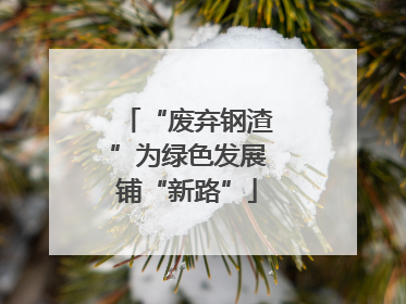 “废弃钢渣”为绿色发展铺“新路”
