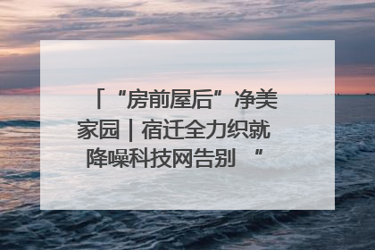 “房前屋后”净美家园｜宿迁全力织就降噪科技网告别 “声” 烦恼