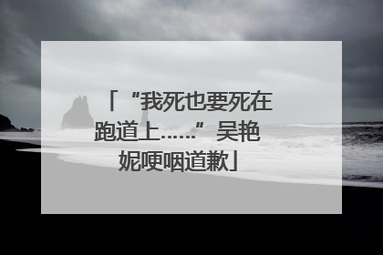 “我死也要死在跑道上……”吴艳妮哽咽道歉