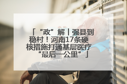 “政”解丨强县到稳村！河南17条硬核措施打通基层医疗“最后一公里”