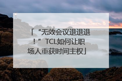 “无效会议退退退！”TCL如何让职场人重获时间主权