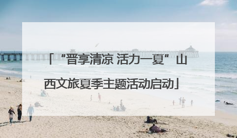 “晋享清凉 活力一夏”山西文旅夏季主题活动启动