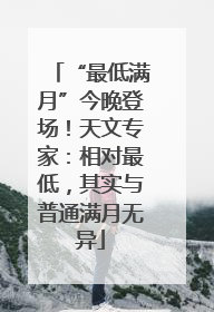 “最低满月”今晚登场！天文专家：相对最低，其实与普通满月无异