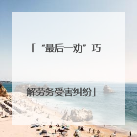 “最后一劝”巧解劳务受害纠纷