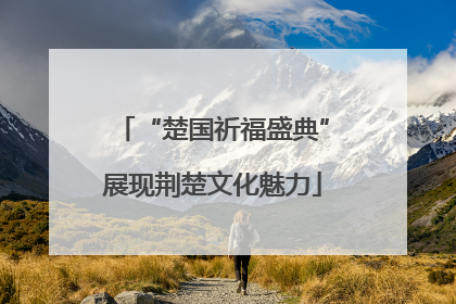 “楚国祈福盛典”展现荆楚文化魅力