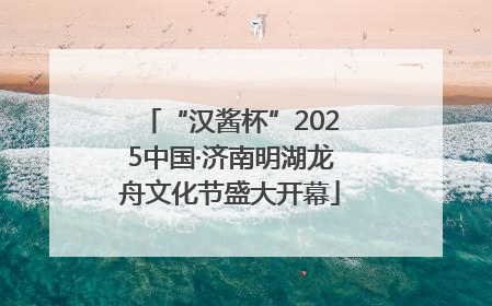 “汉酱杯”2025中国·济南明湖龙舟文化节盛大开幕