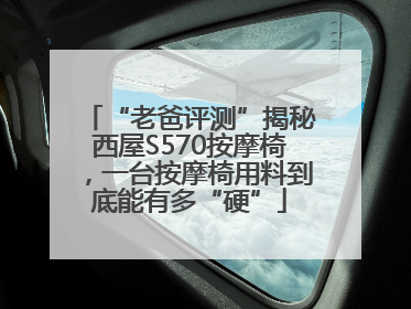 “老爸评测”揭秘西屋S570按摩椅，一台按摩椅用料到底能有多“硬”