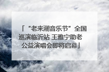 “老来潮音乐节”全国巡演临沂站 王雅宁助老公益演唱会即将启幕