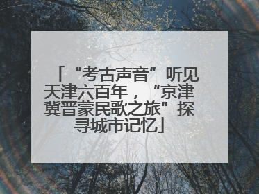“考古声音”听见天津六百年，“京津冀晋蒙民歌之旅”探寻城市记忆