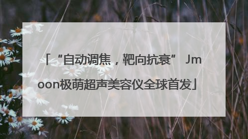 “自动调焦，靶向抗衰” Jmoon极萌超声美容仪全球首发