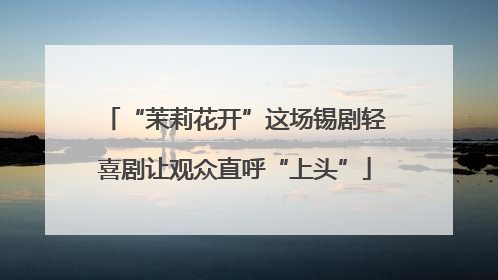 “茉莉花开”这场锡剧轻喜剧让观众直呼“上头”