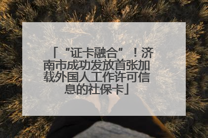 “证卡融合”！济南市成功发放首张加载外国人工作许可信息的社保卡