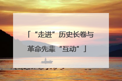 “走进”历史长卷与革命先辈“互动”