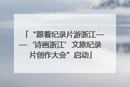 “跟着纪录片游浙江——‘诗画浙江’文旅纪录片创作大会”启动