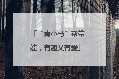 “青小马”帮带娃，有趣又有爱