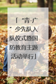 “青-广”少先队入队仪式暨国防教育主题活动举行